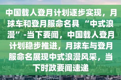 中國(guó)載人登月計(jì)劃逐步實(shí)現(xiàn)，月球車和登月服命名具 “中式浪漫”-當(dāng)下要聞，中國(guó)載人登月計(jì)劃穩(wěn)步推進(jìn)，月球車與登月服命名展現(xiàn)中式浪漫風(fēng)采，當(dāng)下時(shí)政要聞速遞