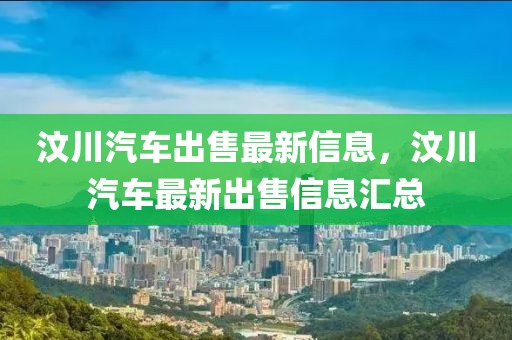 汶川汽車出售最新信息，汶川汽車最新出售信息匯總