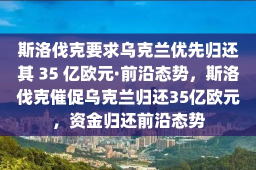 斯洛伐克要求烏克蘭優(yōu)先歸還其 35 億歐元·前沿態(tài)勢(shì)，斯洛伐克催促烏克蘭歸還35億歐元，資金歸還前沿態(tài)勢(shì)