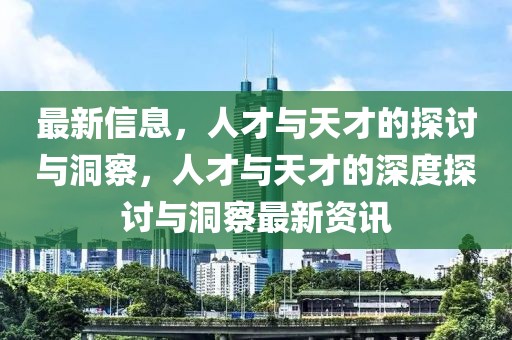 最新信息，人才與天才的探討與洞察，人才與天才的深度探討與洞察最新資訊