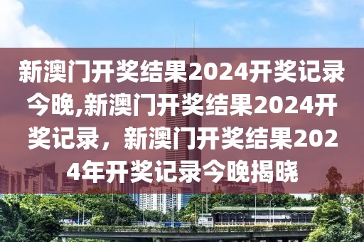 新澳門開獎結果2024開獎記錄今晚,新澳門開獎結果2024開獎記錄，新澳門開獎結果2024年開獎記錄今晚揭曉