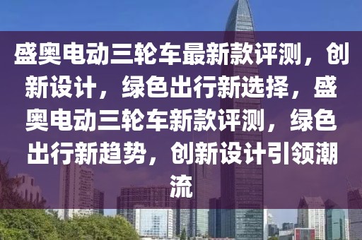 盛奧電動三輪車最新款評測，創(chuàng)新設計，綠色出行新選擇，盛奧電動三輪車新款評測，綠色出行新趨勢，創(chuàng)新設計引領潮流