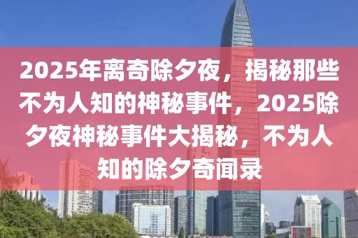 2025年離奇除夕夜，揭秘那些不為人知的神秘事件，2025除夕夜神秘事件大揭秘，不為人知的除夕奇聞錄