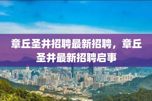 章丘圣井招聘最新招聘，章丘圣井最新招聘啟事