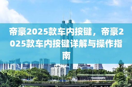 帝豪2025款車內按鍵，帝豪2025款車內按鍵詳解與操作指南