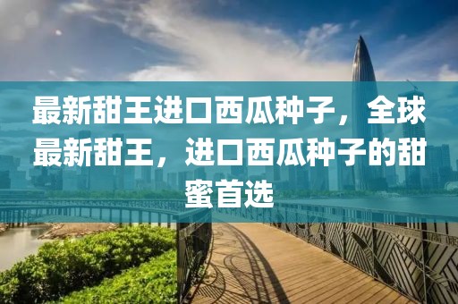 最新甜王進口西瓜種子，全球最新甜王，進口西瓜種子的甜蜜首選