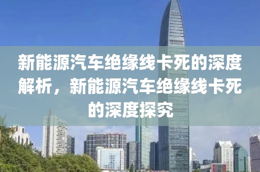 新能源汽車絕緣線卡死的深度解析，新能源汽車絕緣線卡死的深度探究