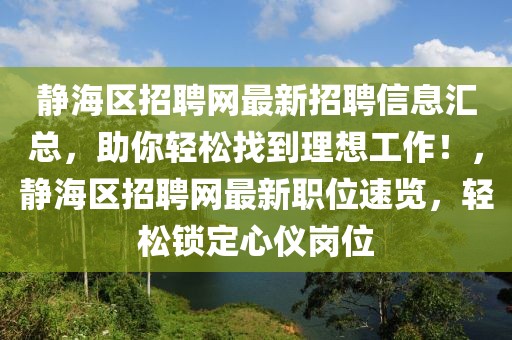 靜海區(qū)招聘網(wǎng)最新招聘信息匯總，助你輕松找到理想工作！，靜海區(qū)招聘網(wǎng)最新職位速覽，輕松鎖定心儀崗位