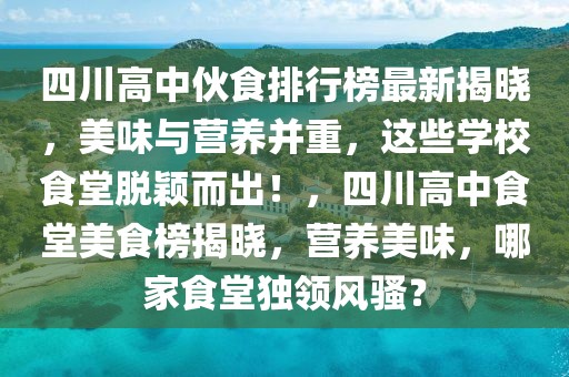 四川高中伙食排行榜最新揭曉，美味與營養(yǎng)并重，這些學(xué)校食堂脫穎而出！，四川高中食堂美食榜揭曉，營養(yǎng)美味，哪家食堂獨(dú)領(lǐng)風(fēng)騷？