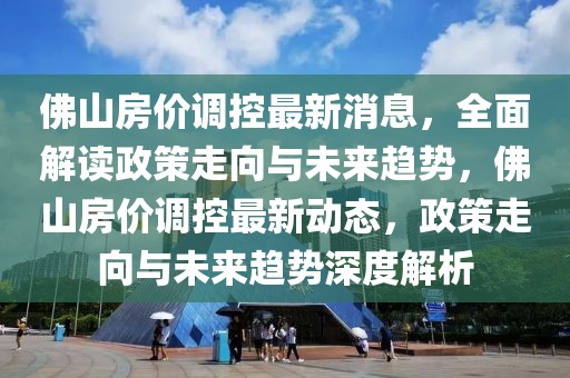 佛山房?jī)r(jià)調(diào)控最新消息，全面解讀政策走向與未來(lái)趨勢(shì)，佛山房?jī)r(jià)調(diào)控最新動(dòng)態(tài)，政策走向與未來(lái)趨勢(shì)深度解析