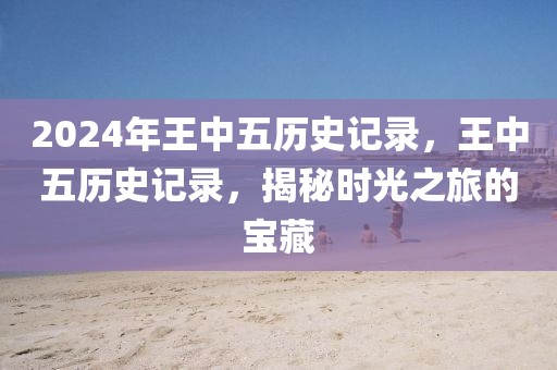 2024年王中五歷史記錄，王中五歷史記錄，揭秘時光之旅的寶藏