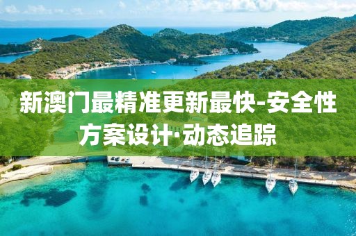 新澳門最精準(zhǔn)更新最快-安全性方案設(shè)計·動態(tài)追蹤