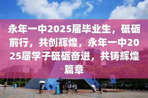 永年一中2025屆畢業(yè)生，砥礪前行，共創(chuàng)輝煌，永年一中2025屆學子砥礪奮進，共鑄輝煌篇章