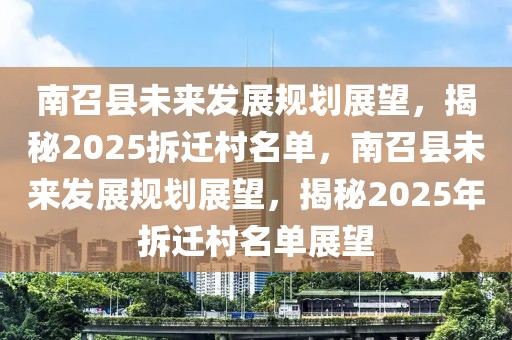 南召縣未來發(fā)展規(guī)劃展望，揭秘2025拆遷村名單，南召縣未來發(fā)展規(guī)劃展望，揭秘2025年拆遷村名單展望