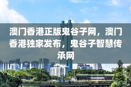 澳門香港正版鬼谷子網(wǎng)，澳門香港獨(dú)家發(fā)布，鬼谷子智慧傳承網(wǎng)