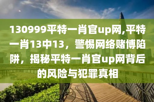 130999平特一肖官up網(wǎng),平特一肖13中13，警惕網(wǎng)絡(luò)賭博陷阱，揭秘平特一肖官up網(wǎng)背后的風(fēng)險與犯罪真相