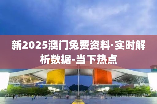 新2025澳門兔費資料·實時解析數(shù)據(jù)-當下熱點