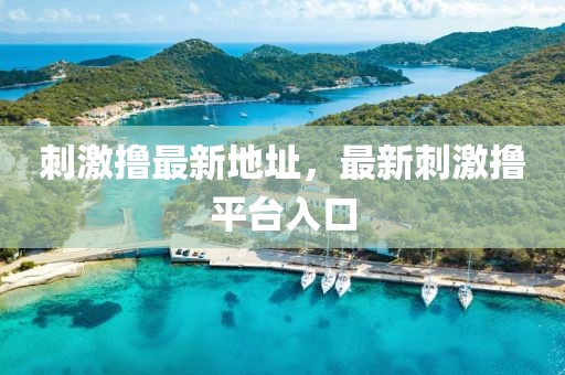 刺激擼最新地址，最新刺激擼平臺入口