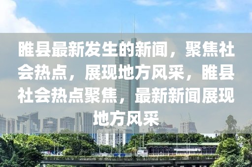 睢縣最新發(fā)生的新聞，聚焦社會熱點，展現(xiàn)地方風采，睢縣社會熱點聚焦，最新新聞?wù)宫F(xiàn)地方風采