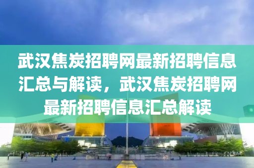 武漢焦炭招聘網(wǎng)最新招聘信息匯總與解讀，武漢焦炭招聘網(wǎng)最新招聘信息匯總解讀