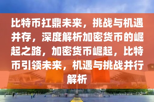 比特幣扛鼎未來，挑戰(zhàn)與機遇并存，深度解析加密貨幣的崛起之路，加密貨幣崛起，比特幣引領(lǐng)未來，機遇與挑戰(zhàn)并行解析