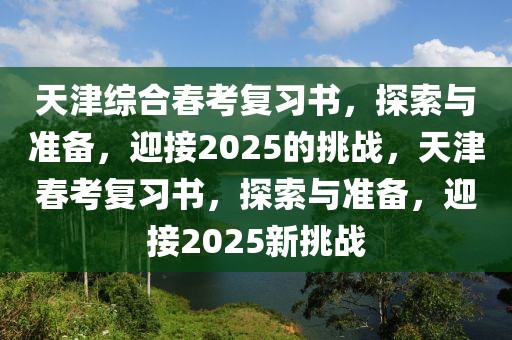 天津綜合春考復(fù)習(xí)書，探索與準(zhǔn)備，迎接2025的挑戰(zhàn)，天津春考復(fù)習(xí)書，探索與準(zhǔn)備，迎接2025新挑戰(zhàn)