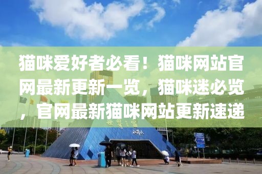 貓咪愛(ài)好者必看！貓咪網(wǎng)站官網(wǎng)最新更新一覽，貓咪迷必覽，官網(wǎng)最新貓咪網(wǎng)站更新速遞