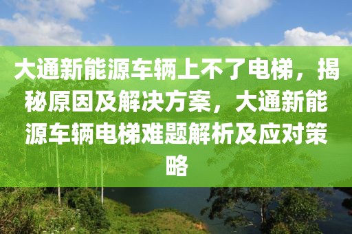 大通新能源車輛上不了電梯，揭秘原因及解決方案，大通新能源車輛電梯難題解析及應(yīng)對(duì)策略