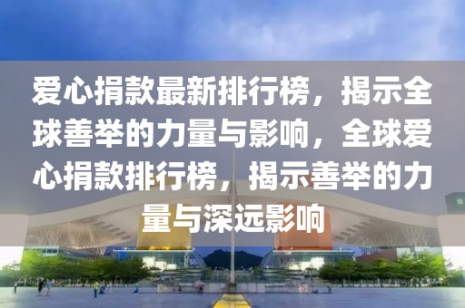 愛心捐款最新排行榜，揭示全球善舉的力量與影響，全球愛心捐款排行榜，揭示善舉的力量與深遠影響