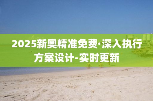 2025新奧精準免費·深入執(zhí)行方案設計-實時更新