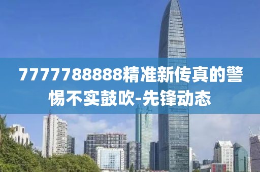 7777788888精準(zhǔn)新傳真的警惕不實(shí)鼓吹-先鋒動態(tài)