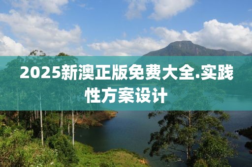 2025新澳正版免費(fèi)大全.實(shí)踐性方案設(shè)計(jì)