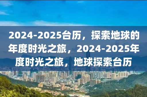 2024-2025臺歷，探索地球的年度時(shí)光之旅，2024-2025年度時(shí)光之旅，地球探索臺歷