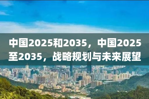 中國2025和2035，中國2025至2035，戰(zhàn)略規(guī)劃與未來展望