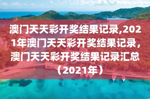 澳門天天彩開獎結(jié)果記錄,2021年澳門天天彩開獎結(jié)果記錄，澳門天天彩開獎結(jié)果記錄匯總（2021年）