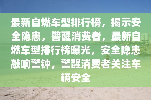 最新自燃車型排行榜，揭示安全隱患，警醒消費(fèi)者，最新自燃車型排行榜曝光，安全隱患敲響警鐘，警醒消費(fèi)者關(guān)注車輛安全