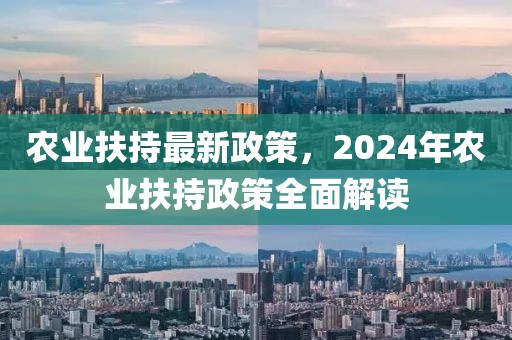 農(nóng)業(yè)扶持最新政策，2024年農(nóng)業(yè)扶持政策全面解讀