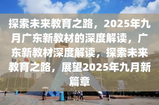 探索未來(lái)教育之路，2025年九月廣東新教材的深度解讀，廣東新教材深度解讀，探索未來(lái)教育之路，展望2025年九月新篇章