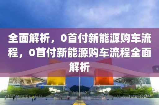 全面解析，0首付新能源購(gòu)車流程，0首付新能源購(gòu)車流程全面解析