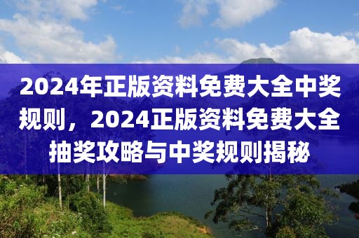 2024年正版資料免費(fèi)大全中獎(jiǎng)規(guī)則，2024正版資料免費(fèi)大全抽獎(jiǎng)攻略與中獎(jiǎng)規(guī)則揭秘