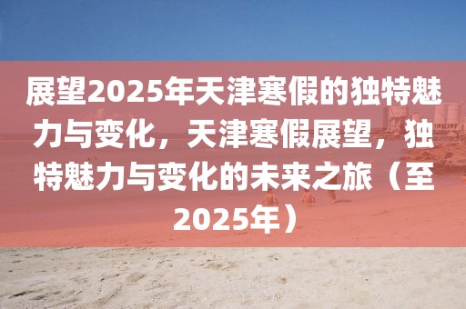 展望2025年天津寒假的獨(dú)特魅力與變化，天津寒假展望，獨(dú)特魅力與變化的未來(lái)之旅（至2025年）