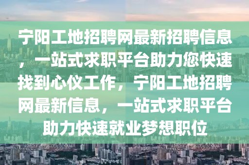 寧陽工地招聘網(wǎng)最新招聘信息，一站式求職平臺(tái)助力您快速找到心儀工作，寧陽工地招聘網(wǎng)最新信息，一站式求職平臺(tái)助力快速就業(yè)夢(mèng)想職位