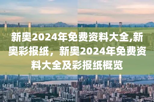 新奧2024年免費(fèi)資料大全,新奧彩報(bào)紙，新奧2024年免費(fèi)資料大全及彩報(bào)紙概覽