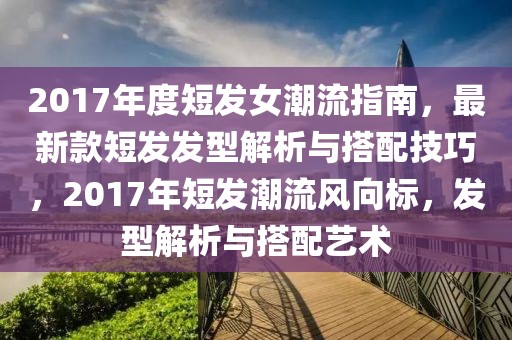 2017年度短發(fā)女潮流指南，最新款短發(fā)發(fā)型解析與搭配技巧，2017年短發(fā)潮流風(fēng)向標(biāo)，發(fā)型解析與搭配藝術(shù)