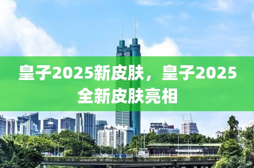 皇子2025新皮膚，皇子2025全新皮膚亮相