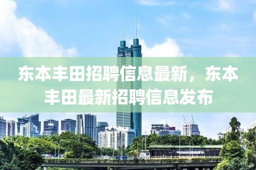 東本豐田招聘信息最新，東本豐田最新招聘信息發(fā)布