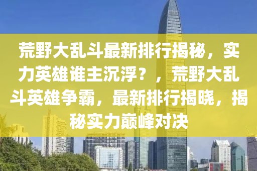 荒野大亂斗最新排行揭秘，實力英雄誰主沉??？，荒野大亂斗英雄爭霸，最新排行揭曉，揭秘實力巔峰對決