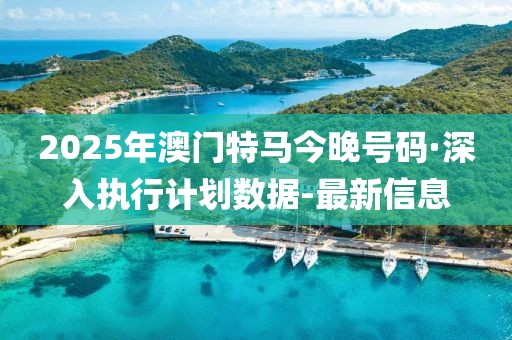 2025年澳門特馬今晚號碼·深入執(zhí)行計劃數(shù)據(jù)-最新信息