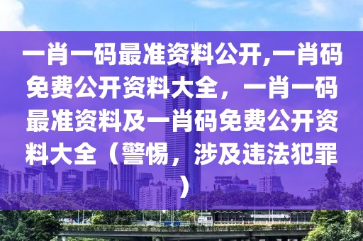 一肖一碼最準(zhǔn)資料公開,一肖碼免費(fèi)公開資料大全，一肖一碼最準(zhǔn)資料及一肖碼免費(fèi)公開資料大全（警惕，涉及違法犯罪）