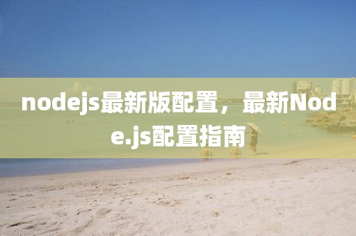 nodejs最新版配置，最新Node.js配置指南